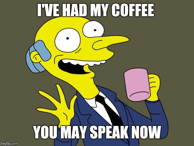 I love coffee | I'VE HAD MY COFFEE; YOU MAY SPEAK NOW | image tagged in mr burns simpsons coffee,simpsons,mr burns | made w/ Imgflip meme maker