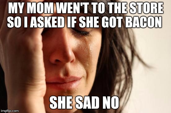 First World Problems Meme | MY MOM WEN'T TO THE STORE SO I ASKED IF SHE GOT BACON; SHE SAD NO | image tagged in memes,first world problems | made w/ Imgflip meme maker