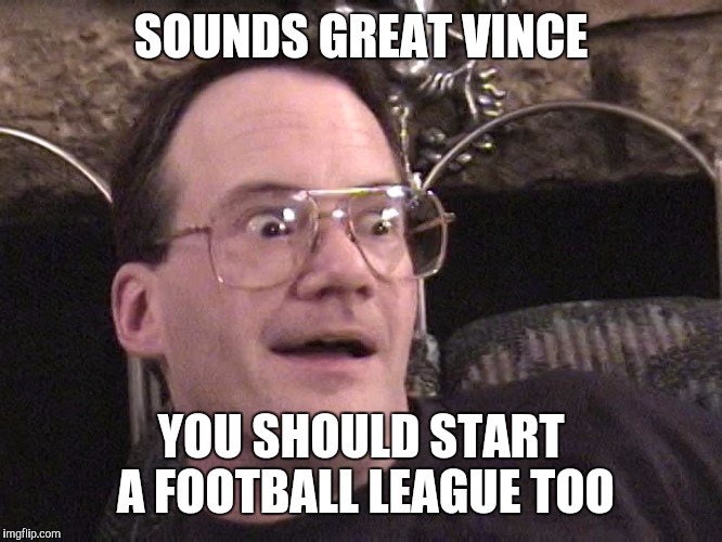 Corny | SOUNDS GREAT VINCE YOU SHOULD START A FOOTBALL LEAGUE TOO | image tagged in corny | made w/ Imgflip meme maker