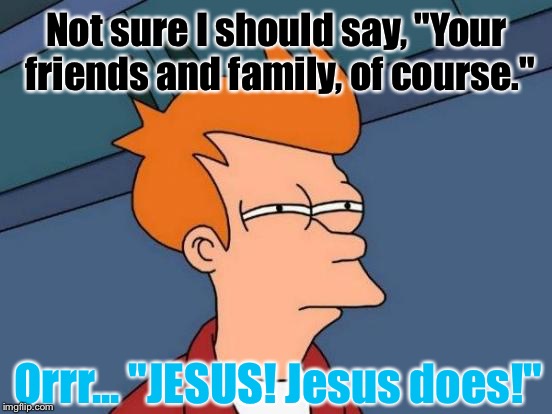 Futurama Fry Meme | Not sure I should say, "Your friends and family, of course." Orrr... "JESUS! Jesus does!" | image tagged in memes,futurama fry | made w/ Imgflip meme maker