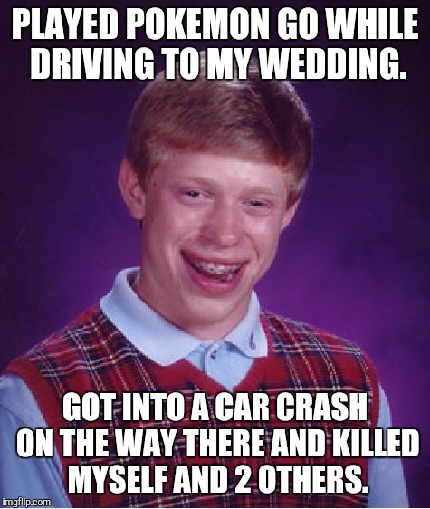 Don't pokemon and go. | PLAYED POKEMON GO WHILE DRIVING TO MY WEDDING. GOT INTO A CAR CRASH ON THE WAY THERE AND KILLED MYSELF AND 2 OTHERS. | image tagged in memes,bad luck brian,pokemon go kills,serious world issues | made w/ Imgflip meme maker