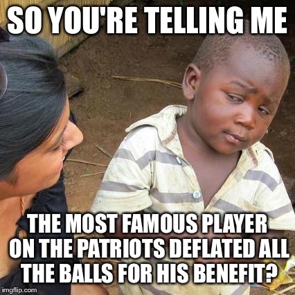 Third World Skeptical Kid | SO YOU'RE TELLING ME; THE MOST FAMOUS PLAYER ON THE PATRIOTS DEFLATED ALL THE BALLS FOR HIS BENEFIT? | image tagged in memes,third world skeptical kid | made w/ Imgflip meme maker