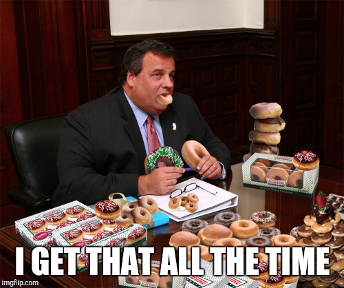 I GET THAT ALL THE TIME | image tagged in chris christie | made w/ Imgflip meme maker