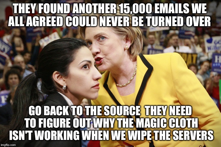 Drip    Drip    Drip    Drip    Drip    Drip    Drip    Drip    Drip  | THEY FOUND ANOTHER 15,000 EMAILS WE ALL AGREED COULD NEVER BE TURNED OVER; GO BACK TO THE SOURCE  THEY NEED TO FIGURE OUT WHY THE MAGIC CLOTH ISN'T WORKING WHEN WE WIPE THE SERVERS | image tagged in hillary huma,hillary clinton,huma abedin,hillary emails,corruption,political meme | made w/ Imgflip meme maker