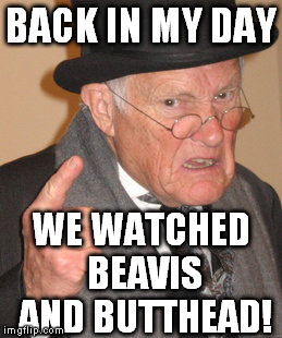 Back In My Day Meme | BACK IN MY DAY WE WATCHED BEAVIS AND BUTTHEAD! | image tagged in memes,back in my day | made w/ Imgflip meme maker