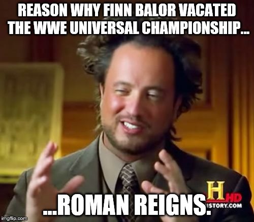 Finn Balor Injured? Blame Roman Reigns. |  REASON WHY FINN BALOR VACATED THE WWE UNIVERSAL CHAMPIONSHIP... ...ROMAN REIGNS. | image tagged in finn balor,injured,wwe,universal championship,roman reigns,iwc | made w/ Imgflip meme maker