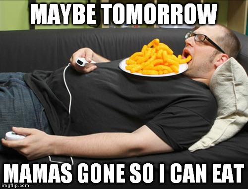 MAYBE TOMORROW MAMAS GONE SO I CAN EAT | made w/ Imgflip meme maker