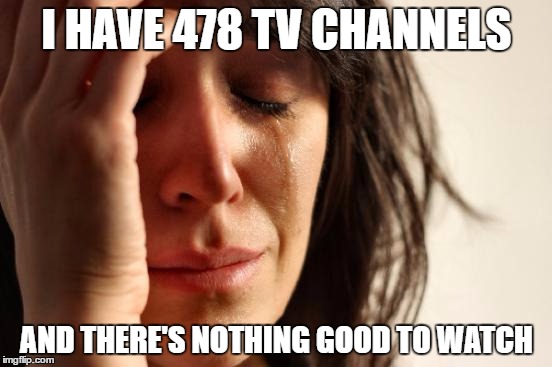 First World Problems | I HAVE 478 TV CHANNELS; AND THERE'S NOTHING GOOD TO WATCH | image tagged in memes,first world problems | made w/ Imgflip meme maker