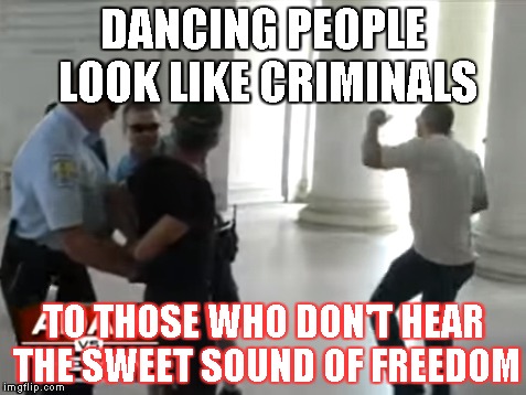 DANCING PEOPLE LOOK LIKE CRIMINALS; TO THOSE WHO DON'T HEAR THE SWEET SOUND OF FREEDOM | made w/ Imgflip meme maker