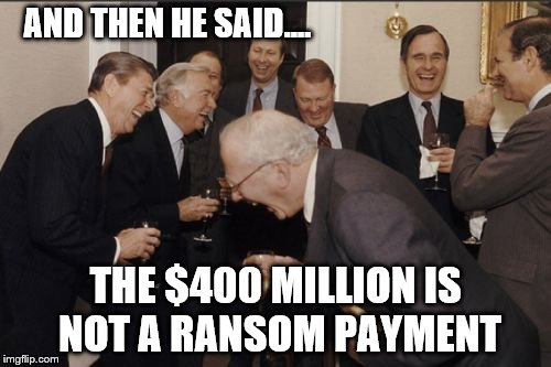 Laughing Men In Suits | AND THEN HE SAID.... THE $400 MILLION IS NOT A RANSOM PAYMENT | image tagged in memes,laughing men in suits | made w/ Imgflip meme maker