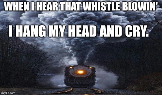 WHEN I HEAR THAT WHISTLE BLOWIN' I HANG MY HEAD AND CRY. | made w/ Imgflip meme maker