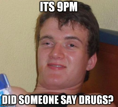 10 Guy Meme | ITS 9PM DID SOMEONE SAY DRUGS? | image tagged in memes,10 guy | made w/ Imgflip meme maker