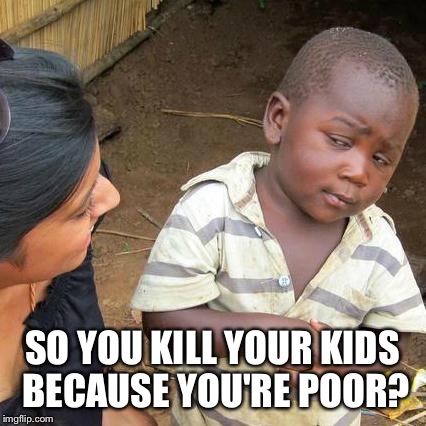 Third World Skeptical Kid Meme | SO YOU KILL YOUR KIDS BECAUSE YOU'RE POOR? | image tagged in memes,third world skeptical kid | made w/ Imgflip meme maker