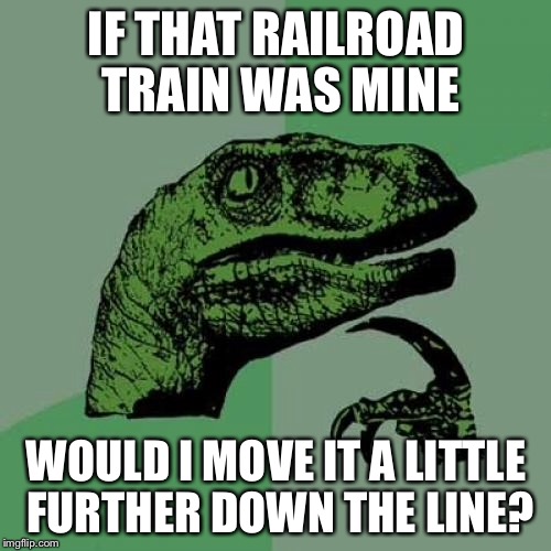 Philosoraptor Meme | IF THAT RAILROAD TRAIN WAS MINE WOULD I MOVE IT A LITTLE FURTHER DOWN THE LINE? | image tagged in memes,philosoraptor | made w/ Imgflip meme maker