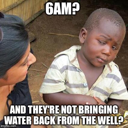 Third World Skeptical Kid Meme | 6AM? AND THEY'RE NOT BRINGING WATER BACK FROM THE WELL? | image tagged in memes,third world skeptical kid | made w/ Imgflip meme maker