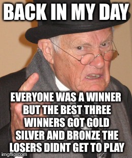 Back In My Day Meme | BACK IN MY DAY EVERYONE WAS A WINNER BUT THE BEST THREE WINNERS GOT GOLD SILVER AND BRONZE THE LOSERS DIDNT GET TO PLAY | image tagged in memes,back in my day | made w/ Imgflip meme maker