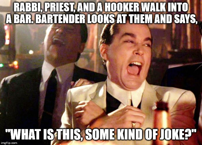 laughing | RABBI, PRIEST, AND A HOOKER WALK INTO A BAR. BARTENDER LOOKS AT THEM AND SAYS, "WHAT IS THIS, SOME KIND OF JOKE?" | image tagged in laughing | made w/ Imgflip meme maker
