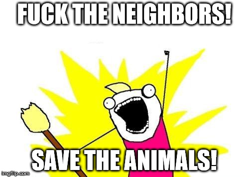 X All The Y Meme | F**K THE NEIGHBORS! SAVE THE ANIMALS! | image tagged in memes,x all the y | made w/ Imgflip meme maker