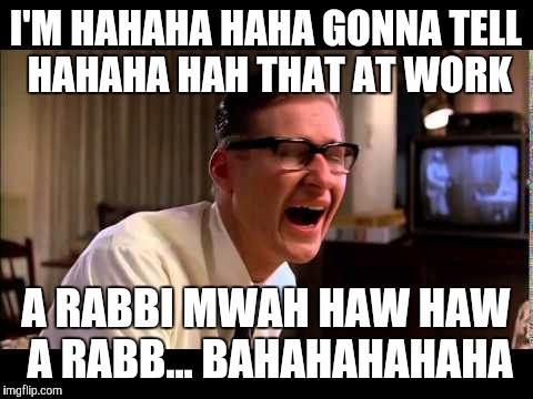 I'M HAHAHA HAHA GONNA TELL HAHAHA HAH THAT AT WORK A RABBI MWAH HAW HAW A RABB... BAHAHAHAHAHA | made w/ Imgflip meme maker