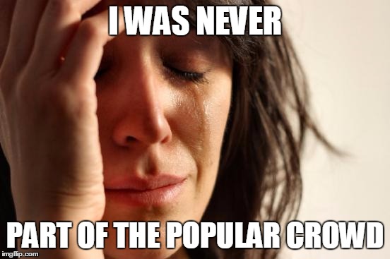First World Problems Meme | I WAS NEVER PART OF THE POPULAR CROWD | image tagged in memes,first world problems | made w/ Imgflip meme maker