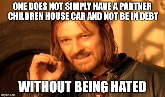 One Does Not Simply Meme | ONE DOES NOT SIMPLY HAVE A PARTNER CHILDREN HOUSE CAR AND NOT BE IN DEBT WITHOUT BEING HATED | image tagged in memes,one does not simply | made w/ Imgflip meme maker