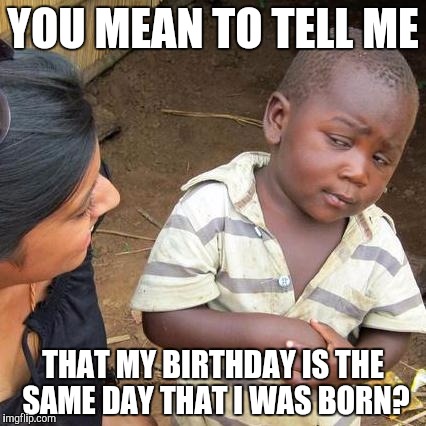 Third World Skeptical Kid Meme | YOU MEAN TO TELL ME THAT MY BIRTHDAY IS THE SAME DAY THAT I WAS BORN? | image tagged in memes,third world skeptical kid | made w/ Imgflip meme maker