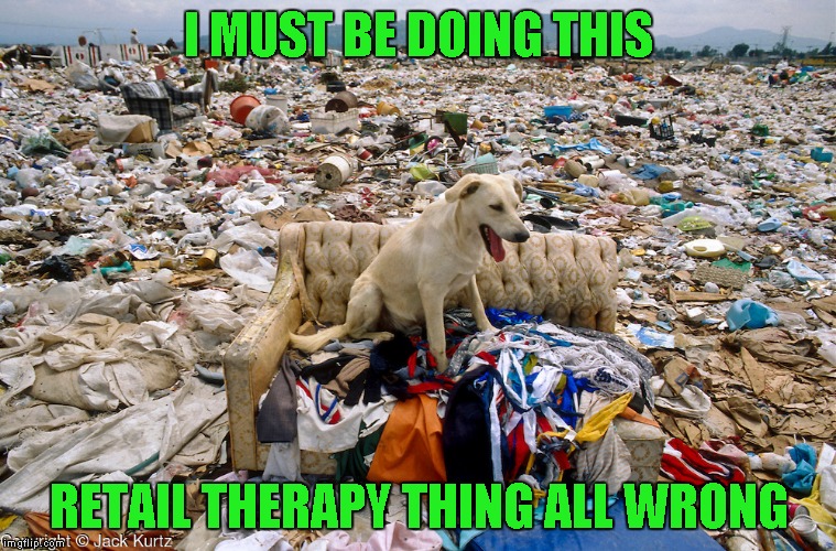 I MUST BE DOING THIS RETAIL THERAPY THING ALL WRONG | made w/ Imgflip meme maker