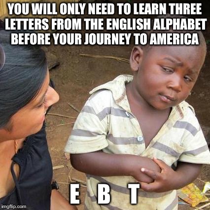 America Third World Kid | YOU WILL ONLY NEED TO LEARN THREE LETTERS FROM THE ENGLISH ALPHABET BEFORE YOUR JOURNEY TO AMERICA; E    B    T | image tagged in memes,third world skeptical kid,ebt,food stamps,america,political meme | made w/ Imgflip meme maker