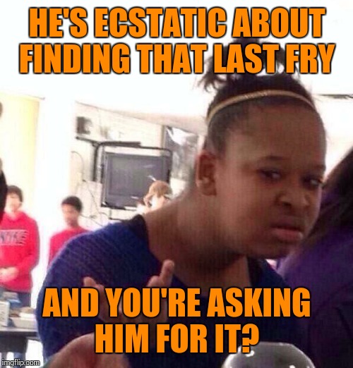 Black Girl Wat Meme | HE'S ECSTATIC ABOUT FINDING THAT LAST FRY AND YOU'RE ASKING HIM FOR IT? | image tagged in memes,black girl wat | made w/ Imgflip meme maker