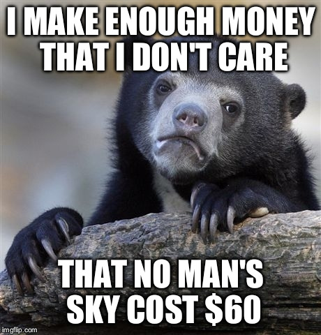 Confession Bear Meme | I MAKE ENOUGH MONEY THAT I DON'T CARE; THAT NO MAN'S SKY COST $60 | image tagged in memes,confession bear | made w/ Imgflip meme maker