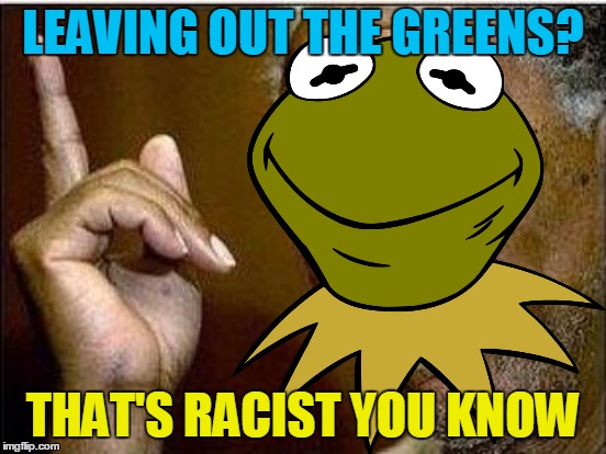 LEAVING OUT THE GREENS? THAT'S RACIST YOU KNOW | made w/ Imgflip meme maker