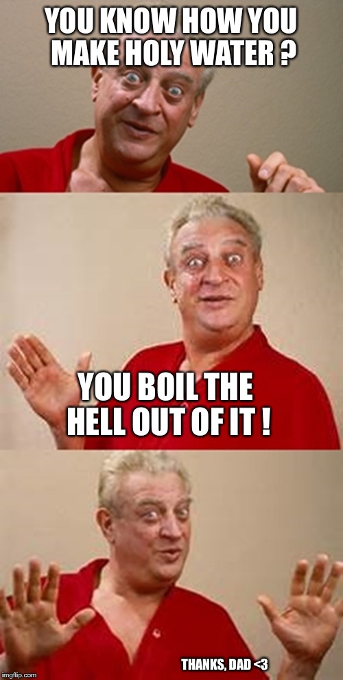 Dad Joke Rodney | YOU KNOW HOW YOU MAKE HOLY WATER ? YOU BOIL THE HELL OUT OF IT ! THANKS, DAD <3 | image tagged in bad pun dangerfield | made w/ Imgflip meme maker