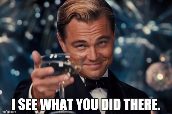 Leonardo Dicaprio Cheers Meme | I SEE WHAT YOU DID THERE. | image tagged in memes,leonardo dicaprio cheers | made w/ Imgflip meme maker