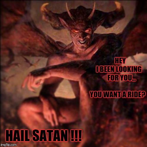 HEY I BEEN LOOKING FOR YOU,,, YOU WANT A RIDE? HAIL SATAN !!! | HEY          I BEEN LOOKING    



     FOR YOU,,,                              YOU WANT A RIDE? HAIL SATAN !!! | image tagged in meme | made w/ Imgflip meme maker