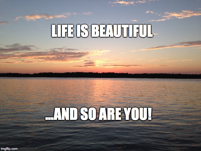 LIFE IS BEAUTIFUL; ...AND SO ARE YOU! | made w/ Imgflip meme maker