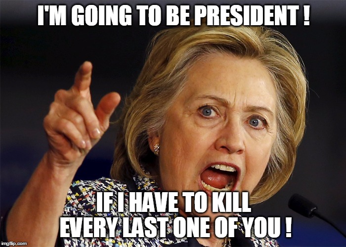 Hillary Clinton | I'M GOING TO BE PRESIDENT ! IF I HAVE TO KILL EVERY LAST ONE OF YOU ! | image tagged in hillary clinton,murder,trump 2016 | made w/ Imgflip meme maker
