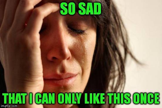 First World Problems Meme | SO SAD THAT I CAN ONLY LIKE THIS ONCE | image tagged in memes,first world problems | made w/ Imgflip meme maker