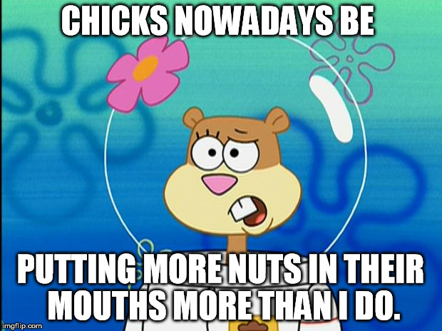 #Sitcalm | CHICKS NOWADAYS BE; PUTTING MORE NUTS IN THEIR MOUTHS MORE THAN I DO. | image tagged in sandy i don't know why,comics/cartoons,funny memes,memes,insult,jokes | made w/ Imgflip meme maker