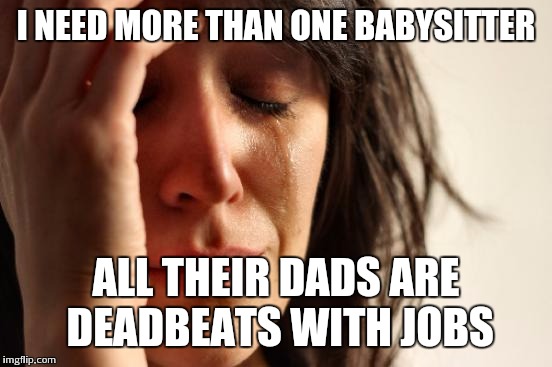 First World Problems | I NEED MORE THAN ONE BABYSITTER; ALL THEIR DADS ARE DEADBEATS WITH JOBS | image tagged in memes,first world problems | made w/ Imgflip meme maker