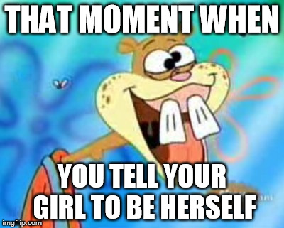 Sandy Cheeks Duhh | THAT MOMENT WHEN; YOU TELL YOUR GIRL TO BE HERSELF | image tagged in sandy cheeks duhh,funny,cartoon | made w/ Imgflip meme maker