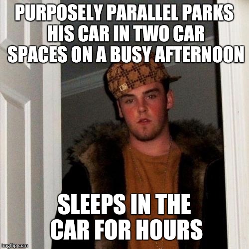 Scumbag Steve Meme | PURPOSELY PARALLEL PARKS HIS CAR IN TWO CAR SPACES ON A BUSY AFTERNOON; SLEEPS IN THE CAR FOR HOURS | image tagged in memes,scumbag steve | made w/ Imgflip meme maker