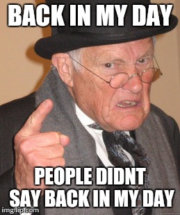 Back In My Day Meme | BACK IN MY DAY; PEOPLE DIDNT SAY BACK IN MY DAY | image tagged in memes,back in my day | made w/ Imgflip meme maker