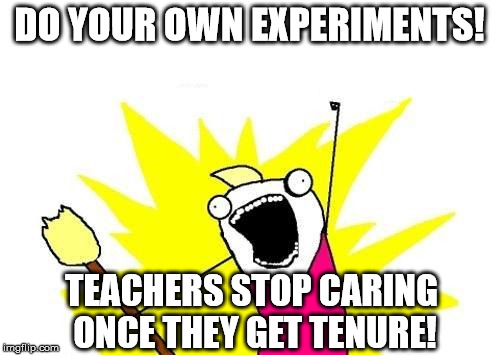 X All The Y Meme | DO YOUR OWN EXPERIMENTS! TEACHERS STOP CARING ONCE THEY GET TENURE! | image tagged in memes,x all the y | made w/ Imgflip meme maker