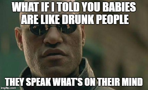 Matrix Morpheus Meme | WHAT IF I TOLD YOU BABIES ARE LIKE DRUNK PEOPLE THEY SPEAK WHAT'S ON THEIR MIND | image tagged in memes,matrix morpheus | made w/ Imgflip meme maker