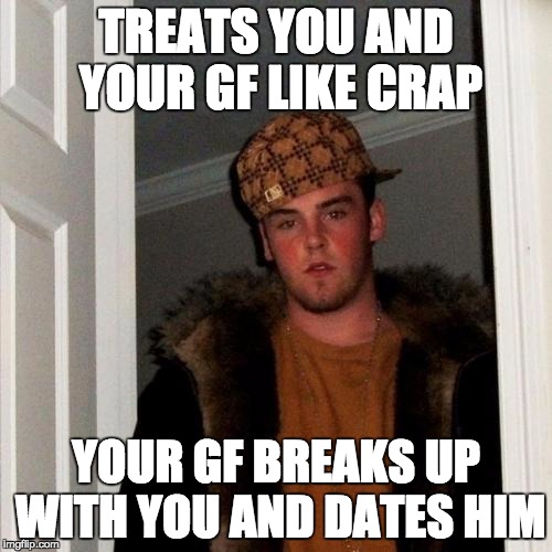 Scumbag Steve | TREATS YOU AND YOUR GF LIKE CRAP; YOUR GF BREAKS UP WITH YOU AND DATES HIM | image tagged in memes,scumbag steve | made w/ Imgflip meme maker