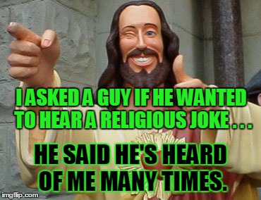 Thumbs Up Jesus | I ASKED A GUY IF HE WANTED TO HEAR A RELIGIOUS JOKE . . . HE SAID HE'S HEARD OF ME MANY TIMES. | image tagged in thumbs up jesus | made w/ Imgflip meme maker