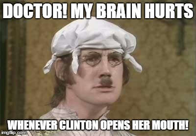 Monty Python brain hurt | DOCTOR! MY BRAIN HURTS; WHENEVER CLINTON OPENS HER MOUTH! | image tagged in monty python brain hurt | made w/ Imgflip meme maker