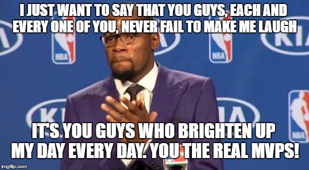 Thank you for making me smile :) | I JUST WANT TO SAY THAT YOU GUYS, EACH AND EVERY ONE OF YOU, NEVER FAIL TO MAKE ME LAUGH; IT'S YOU GUYS WHO BRIGHTEN UP MY DAY EVERY DAY. YOU THE REAL MVPS! | image tagged in memes,you the real mvp,imgflip,users | made w/ Imgflip meme maker