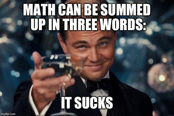 Leonardo Dicaprio Cheers Meme | MATH CAN BE SUMMED UP IN THREE WORDS:; IT SUCKS | image tagged in memes,leonardo dicaprio cheers | made w/ Imgflip meme maker