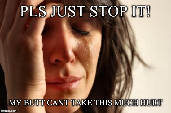 First World Problems Meme | PLS JUST STOP IT! MY BUTT CANT TAKE THIS MUCH HURT | image tagged in memes,first world problems | made w/ Imgflip meme maker